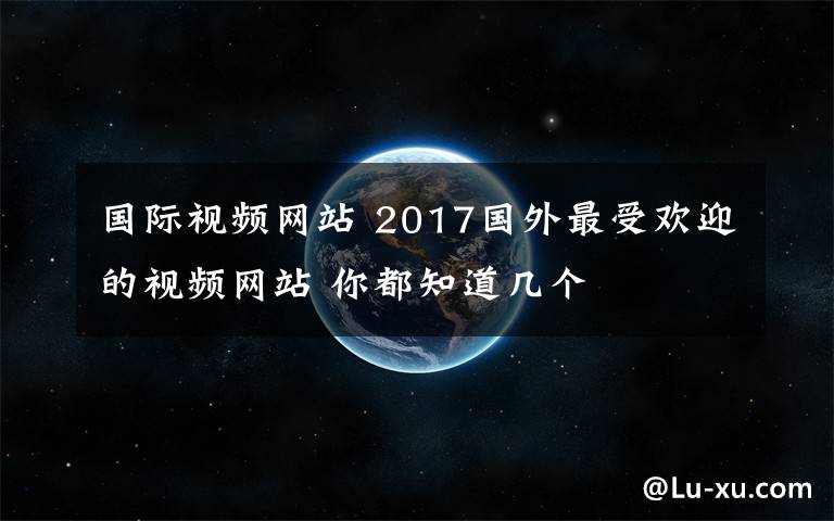 國(guó)際視頻網(wǎng)站 2017國(guó)外最受歡迎的視頻網(wǎng)站 你都知道幾個(gè)