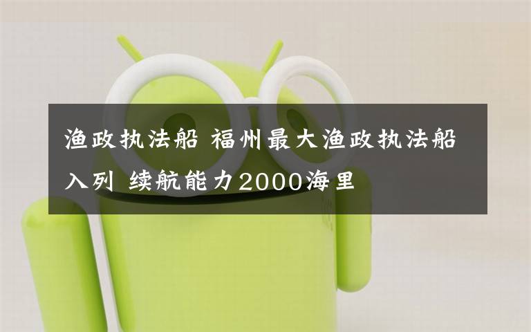 漁政執(zhí)法船 福州最大漁政執(zhí)法船入列 續(xù)航能力2000海里