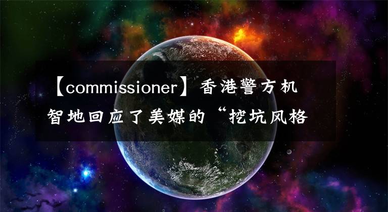 【commissioner】香港警方機(jī)智地回應(yīng)了美媒的“挖坑風(fēng)格”提問。