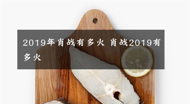 2019年肖戰(zhàn)有多火 肖戰(zhàn)2019有多火