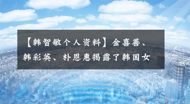 【韓智敏個(gè)人資料】金喜善、韓彩英、樸恩惠揭露了韓國(guó)女演員豪門生活