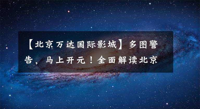 【北京萬達國際影城】多圖警告，馬上開元！全面解讀北京環(huán)球影城