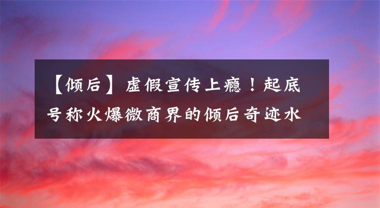 【傾后】虛假宣傳上癮！起底號(hào)稱火爆微商界的傾后奇跡水三件套