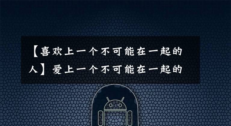 【喜歡上一個(gè)不可能在一起的人】愛(ài)上一個(gè)不可能在一起的人，請(qǐng)你這樣做！