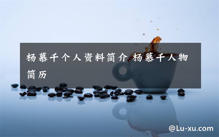 楊慕千個(gè)人資料簡(jiǎn)介 楊慕千人物簡(jiǎn)歷