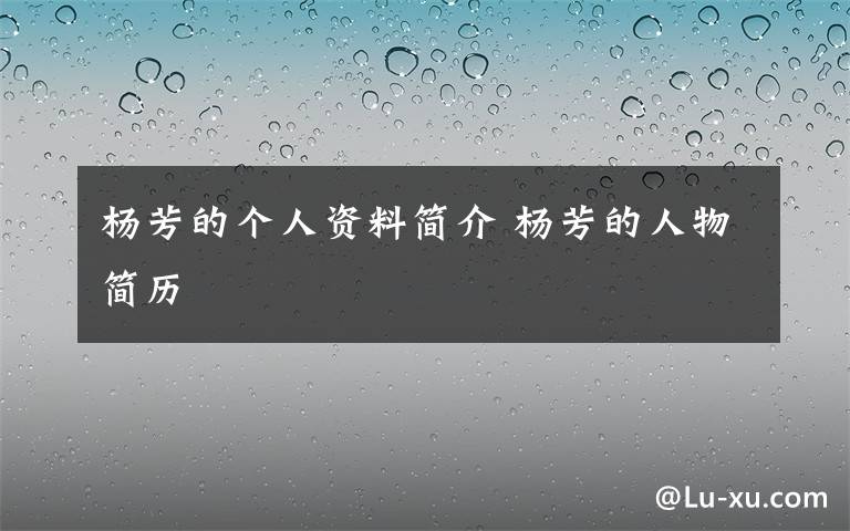 楊芳的個(gè)人資料簡(jiǎn)介 楊芳的人物簡(jiǎn)歷