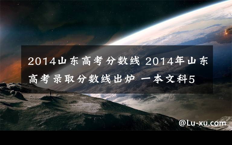 2014山東高考分?jǐn)?shù)線 2014年山東高考錄取分?jǐn)?shù)線出爐 一本文科579分理科572分