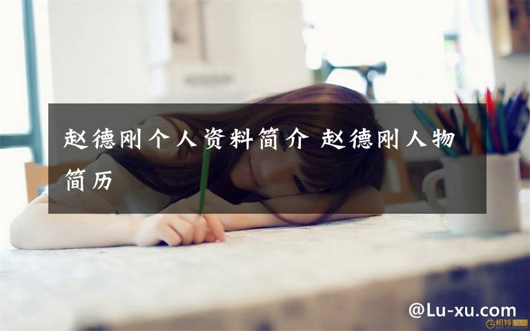 趙德剛個(gè)人資料簡(jiǎn)介 趙德剛?cè)宋锖?jiǎn)歷