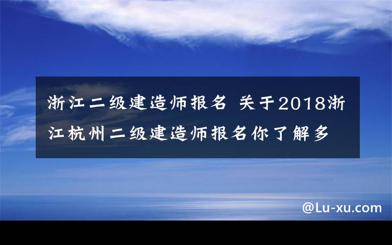 浙江二級建造師報名 關于2018浙江杭州二級建造師報名你了解多少？