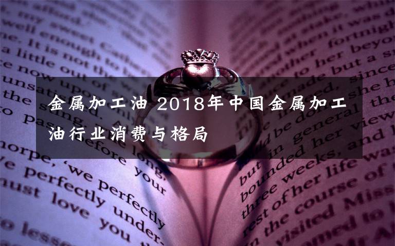 金屬加工油 2018年中國金屬加工油行業(yè)消費與格局