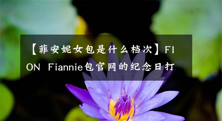 【菲安妮女包是什么檔次】FION Fiannie包官網(wǎng)的紀(jì)念日打了5.7折。