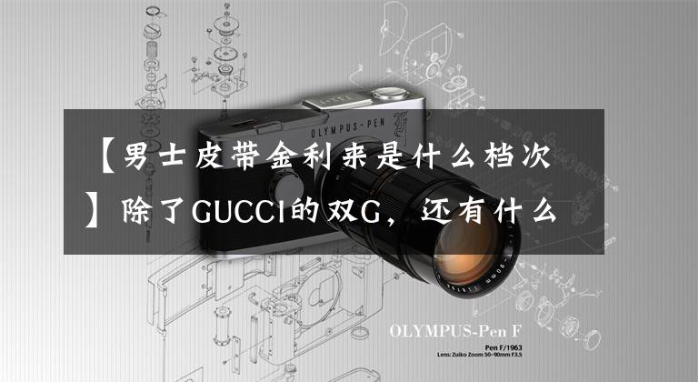 【男士皮帶金利來是什么檔次】除了GUCCI的雙G，還有什么皮帶可以支持你？