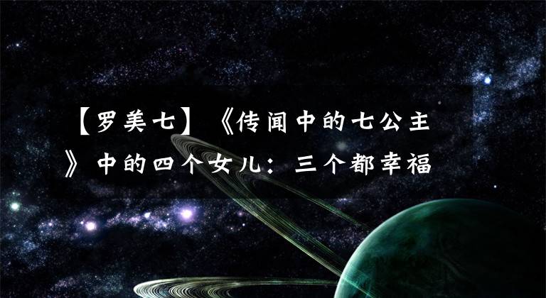 【羅美七】《傳聞中的七公主》中的四個(gè)女兒：三個(gè)都幸福地生活著，只有她三婚破產(chǎn)了