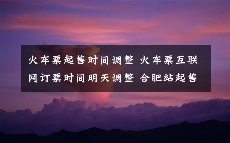 火車票起售時(shí)間調(diào)整 火車票互聯(lián)網(wǎng)訂票時(shí)間明天調(diào)整 合肥站起售時(shí)間為12點(diǎn)半