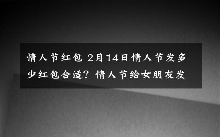 情人節(jié)紅包 2月14日情人節(jié)發(fā)多少紅包合適？情人節(jié)給女朋友發(fā)紅包的意義