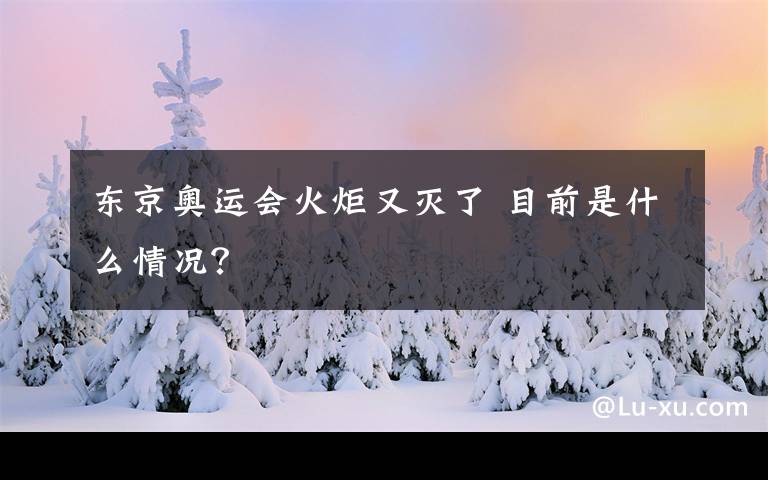 東京奧運(yùn)會(huì)火炬又滅了 目前是什么情況？