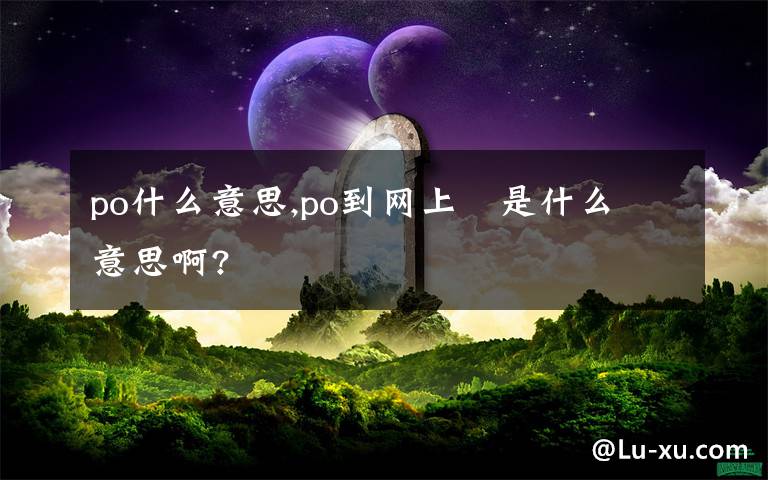 po什么意思,po到網(wǎng)上   是什么意思啊?