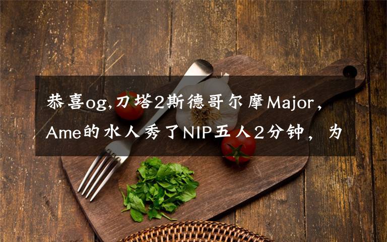 恭喜og,刀塔2斯德哥爾摩Major，Ame的水人秀了NIP五人2分鐘，為何網(wǎng)友還調(diào)侃