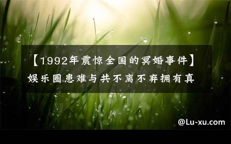 【1992年震驚全國(guó)的冥婚事件】娛樂(lè)圈患難與共不離不棄擁有真愛(ài)的夫妻，最后一位與男友舉行冥婚