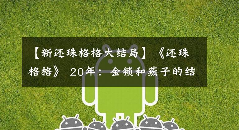 【新還珠格格大結(jié)局】《還珠格格》 20年：金鎖和燕子的結(jié)局，原來歲月里有伏筆