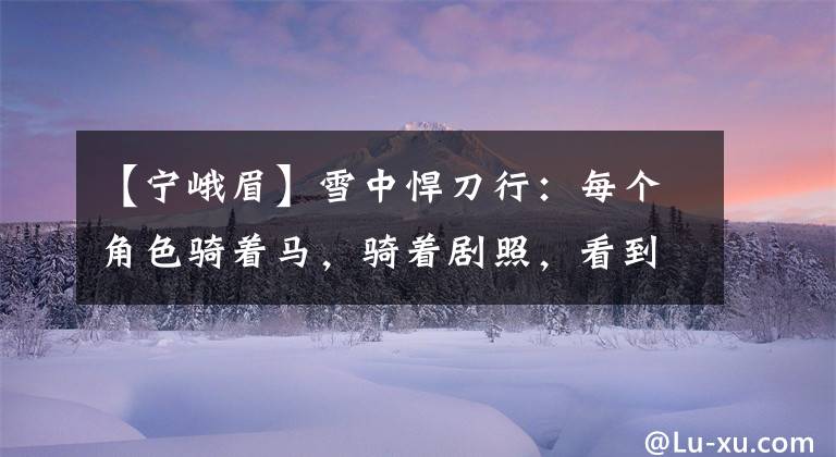 【寧峨眉】雪中悍刀行：每個角色騎著馬，騎著劇照，看到“二姐”徐渭熊，很難不激動。