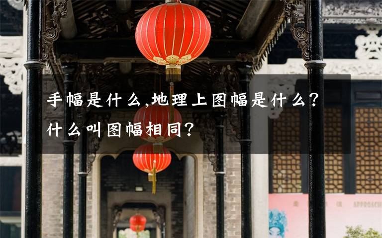 手幅是什么,地理上圖幅是什么？什么叫圖幅相同？