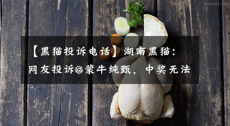 【黑貓投訴電話】湖南黑貓：網(wǎng)友投訴@蒙牛純甄，中獎(jiǎng)無(wú)法兌換