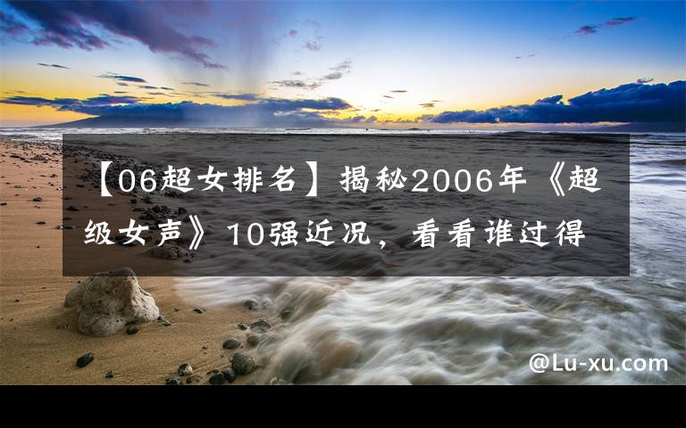 【06超女排名】揭秘2006年《超級女聲》10強(qiáng)近況，看看誰過得最好？