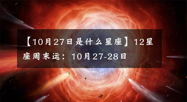 【10月27日是什么星座】12星座周末運：10月27-28日