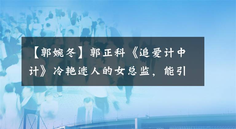 【郭婉冬】郭正科《追愛(ài)計(jì)中計(jì)》冷艷迷人的女總監(jiān)，能引發(fā)兩位男主的求愛(ài)戰(zhàn)爭(zhēng)嗎？