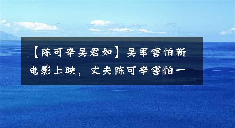 【陳可辛吳君如】吳軍害怕新電影上映，丈夫陳可辛害怕一件事比不上她采訪。