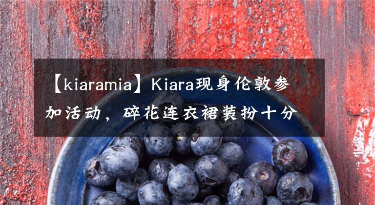 【kiaramia】Kiara現(xiàn)身倫敦參加活動，碎花連衣裙裝扮十分迷人