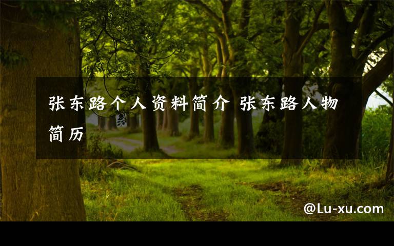 張東路個人資料簡介 張東路人物簡歷