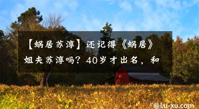 【蝸居蘇淳】還記得《蝸居》姐夫蘇淳嗎？40歲才出名，和同學(xué)結(jié)婚20多年了