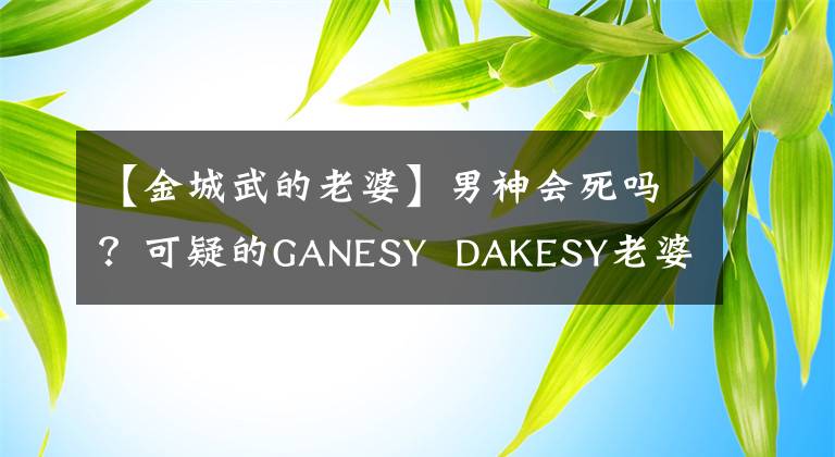 【金城武的老婆】男神會(huì)死嗎？可疑的GANESY  DAKESY老婆最近的照片曝光了！