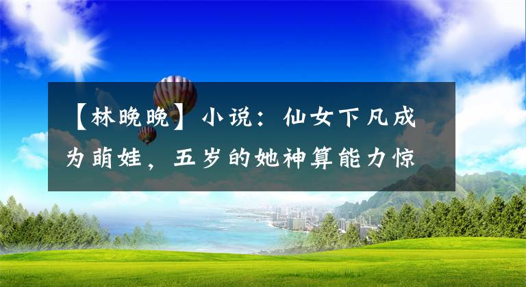 【林晚晚】小說：仙女下凡成為萌娃，五歲的她神算能力驚人，驚呆身邊所有人