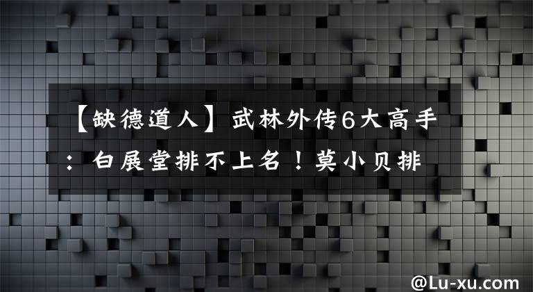 【缺德道人】武林外傳6大高手：白展堂排不上名！莫小貝排第5，缺德道人排？