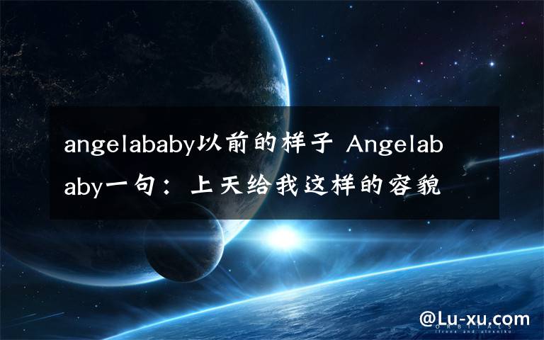 angelababy以前的樣子 Angelababy一句：上天給我這樣的容貌 網(wǎng)友一下炸了