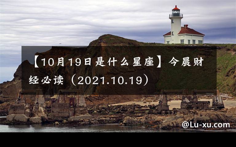 【10月19日是什么星座】今晨財(cái)經(jīng)必讀（2021.10.19）