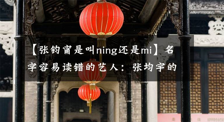 【張鈞甯是叫ning還是mi】名字容易讀錯的藝人：張均宇的名字是義警好?！瓣I青者”是誰？