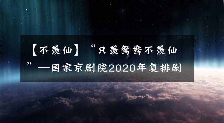 【不羨仙】“只羨鴛鴦不羨仙”—國家京劇院2020年復排劇目《碧波潭》排練進行中