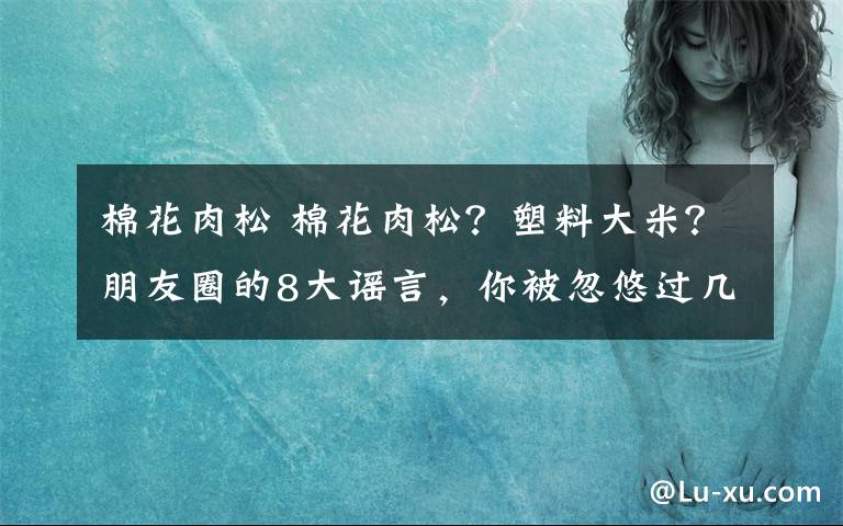 棉花肉松 棉花肉松？塑料大米？朋友圈的8大謠言，你被忽悠過幾次？