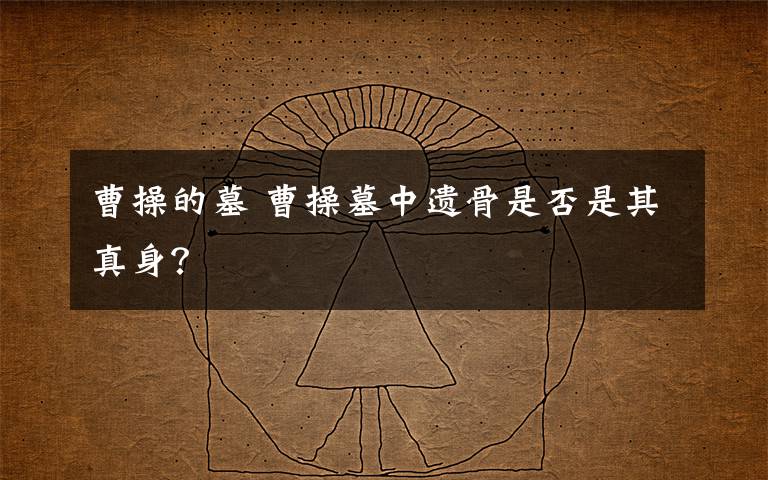 曹操的墓 曹操墓中遺骨是否是其真身？