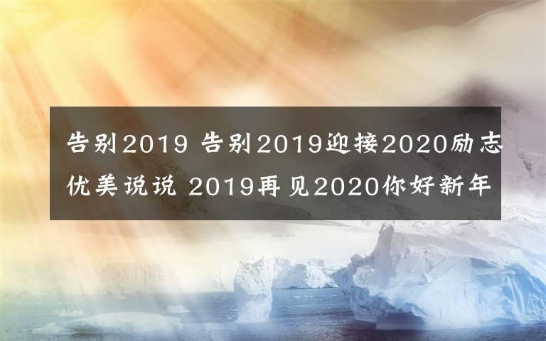 告別2019 告別2019迎接2020勵(lì)志優(yōu)美說(shuō)說(shuō) 2019再見(jiàn)2020你好新年祝福語(yǔ)