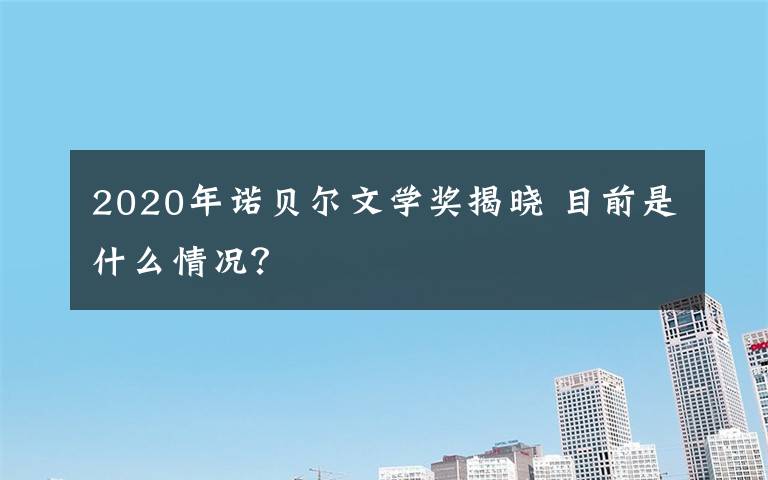 2020年諾貝爾文學(xué)獎(jiǎng)揭曉 目前是什么情況？