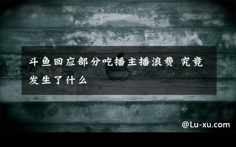 斗魚(yú)回應(yīng)部分吃播主播浪費(fèi) 究竟發(fā)生了什么