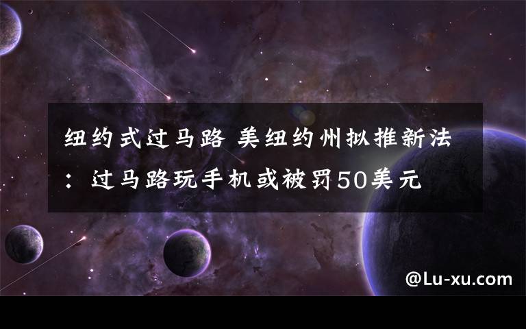 紐約式過(guò)馬路 美紐約州擬推新法：過(guò)馬路玩手機(jī)或被罰50美元