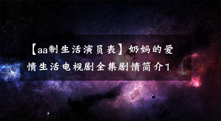 【aa制生活演員表】奶媽的愛情生活電視劇全集劇情簡介1 ~ 35歲結(jié)局演員票