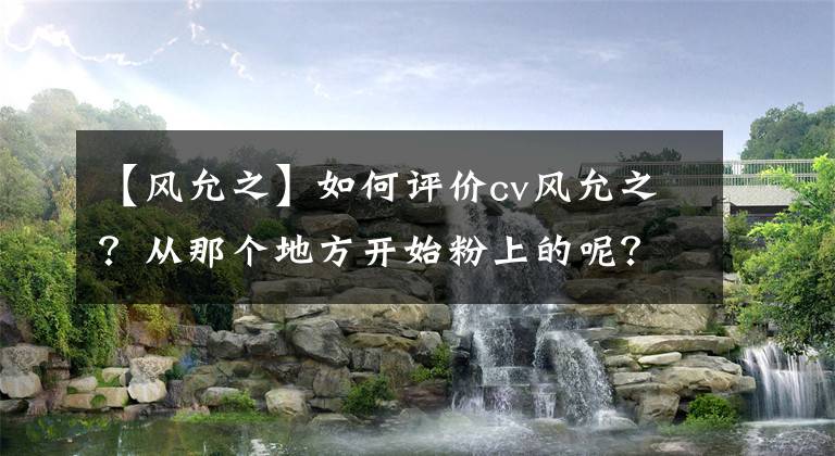 【風允之】如何評價cv風允之？從那個地方開始粉上的呢？