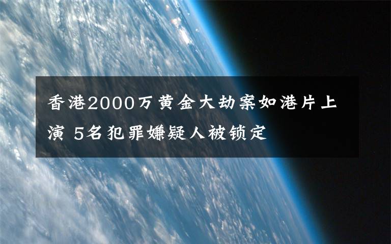 香港2000萬黃金大劫案如港片上演 5名犯罪嫌疑人被鎖定